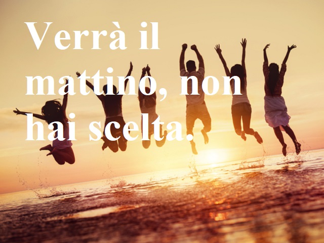 Verrà il mattino, non hai scelta.