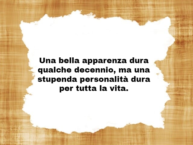 Una bella apparenza dura qualche decennio, ma una stupenda personalità dura per tutta la vita.