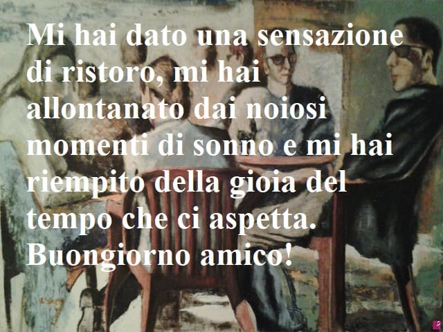 Mi hai dato una sensazione di ristoro, mi hai allontanato dai noiosi momenti di sonno e mi hai riempito della gioia del tempo che ci aspetta. Buongiorno amico!