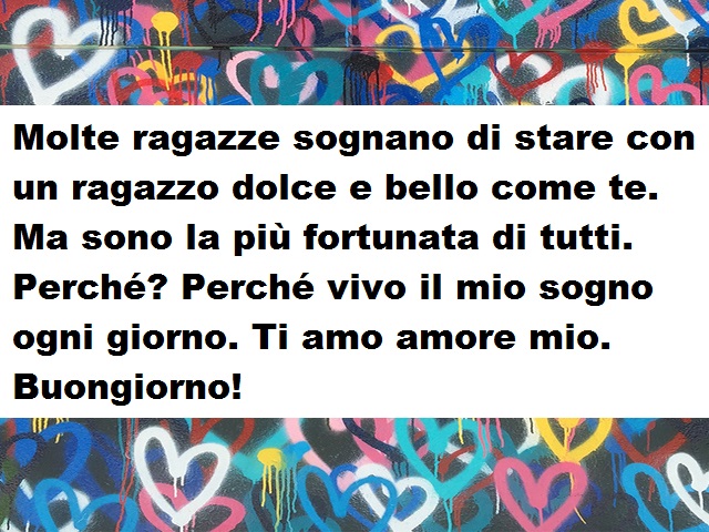 Molte ragazze sognano di stare con un ragazzo dolce e bello come te. Ma sono la più fortunata di tutti. Perché? Perché vivo il mio sogno ogni giorno. Ti amo amore mio. Buongiorno!