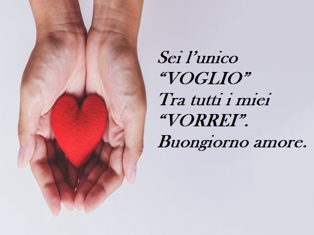 Sei l’unico “VOGLIO” Tra tutti i miei “VORREI”. Buongiorno amore.
