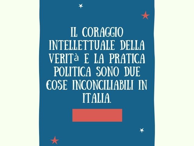 Il coraggio intellettuale della verità e la pratica politica sono due cose inconciliabili in Italia