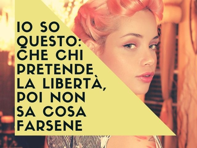 Io so questo: che chi pretende la libertà, poi non sa cosa farsene