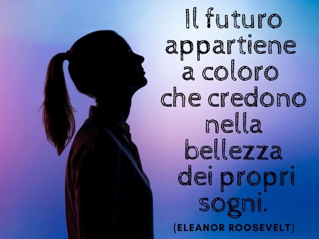 Il futuro appartiene a coloro che credono nella bellezza dei propri sogni.(Eleanor Roosevelt)