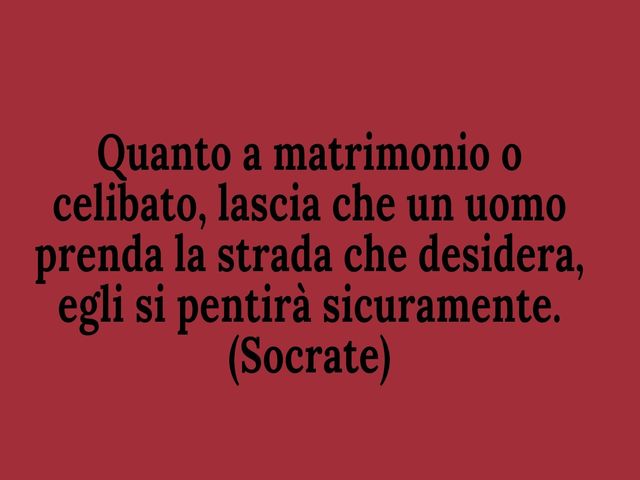 Quanto a matrimonio o celibato, lascia che un uomo prenda la strada che desidera, egli si pentirà sicuramente.(Socrate)