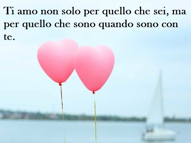 Ti amo non solo per quello che sei, ma per quello che sono quando sono con te.