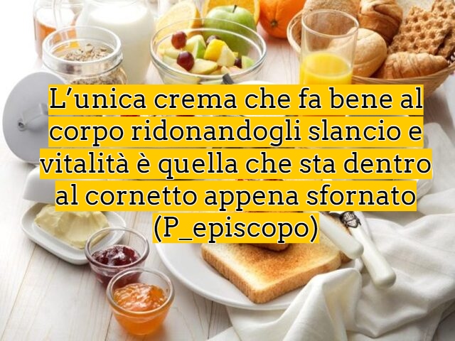 L’unica crema che fa bene al corpo ridonandogli slancio e vitalità è quella che sta dentro al cornetto appena sfornato(P_episcopo)