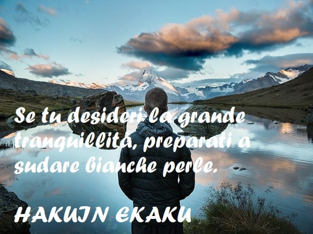 Se tu desideri la grande tranquillità, preparati a sudare bianche perle. (Hakuin Ekaku)