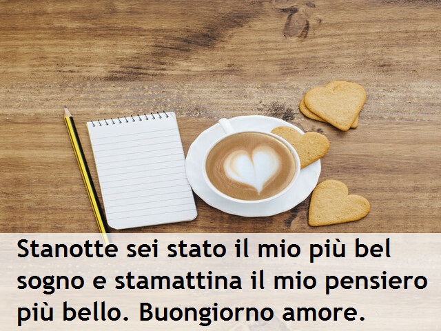 Stanotte sei stata il mio più bel sogno e stamattina il mio pensiero più bello. Buongiorno amore.