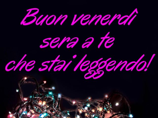 Buon venerdì sera a te che stai leggendo!