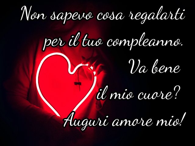 Non sapevo cosa regalarti per il tuo compleanno. Va bene il mio cuore? Auguri amore mio!