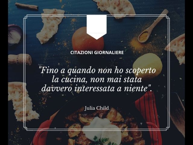 Fino a quando non ho scoperto la cucina, non sono mai stata davvero interessata a niente.(Julia Child)