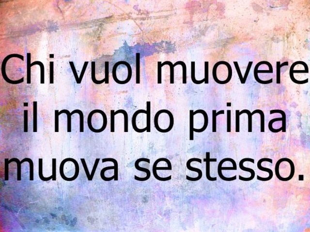 Chi vuol muovere il mondo prima muova se stesso.
