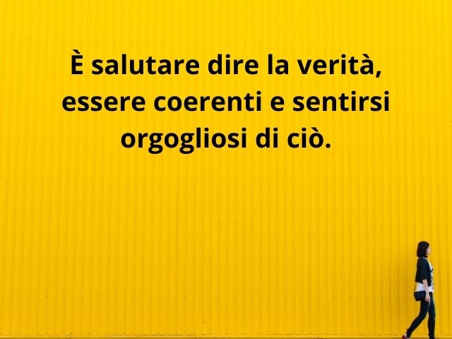 È salutare dire la verità, essere coerenti e sentirsi orgogliosi di ciò.