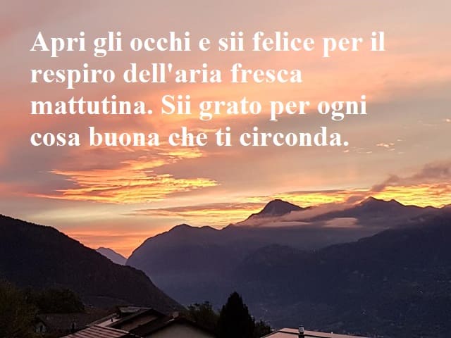Apri gli occhi e sii felice per il respiro dell'aria fresca mattutina. Sii grato per ogni cosa buona che ti circonda.