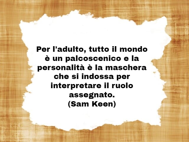 Per l’adulto, tutto il mondo è un palcoscenico e la personalità è la maschera che si indossa per interpretare il ruolo assegnato.(Sam Keen)