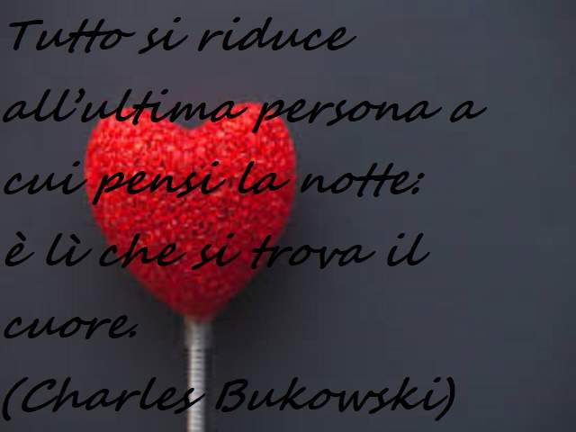 Tutto si riduce all’ultima persona a cui pensi la notte:è lì che si trova il cuore.(Charles Bukowski)