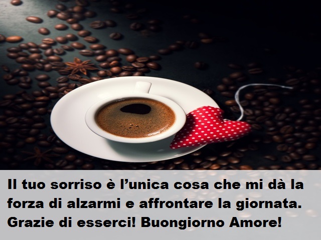 Il tuo sorriso è l’unica cosa che mi dà la forza di alzarmi e affrontare la giornata. Grazie di esserci! Buongiorno Amore!