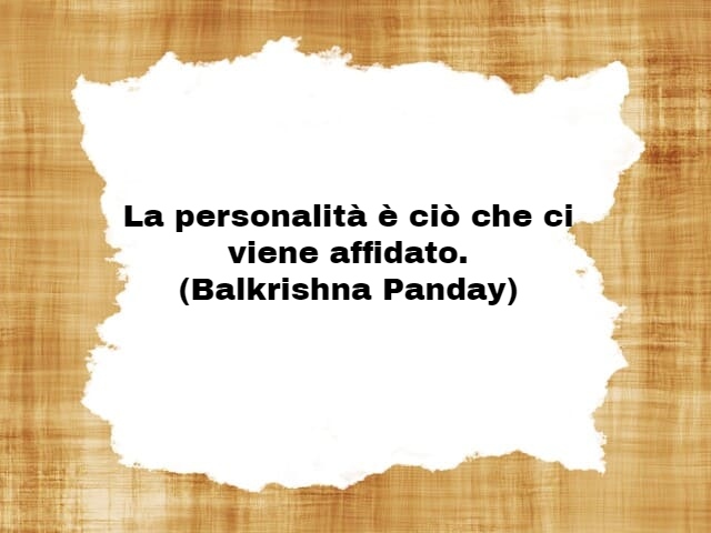 La personalità è ciò che ci viene affidato.(Balkrishna Panday)