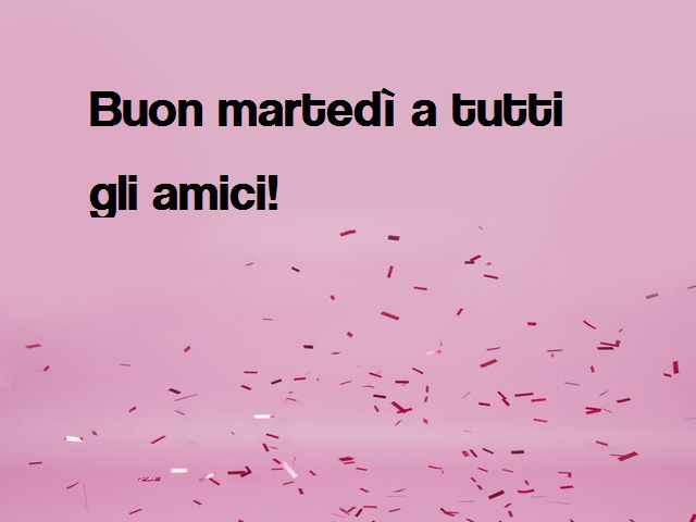 Buon martedì a tutti gli amici