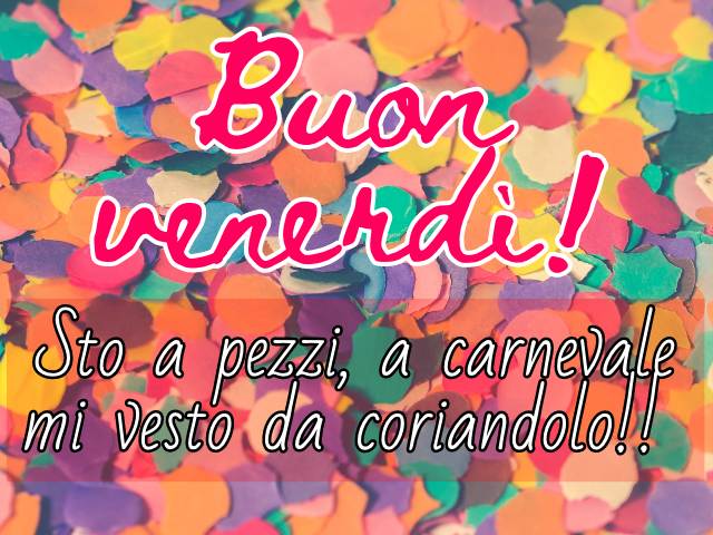 Buon venerdì! Sto a pezzi, a carnevale mi vesto da coriandolo!!