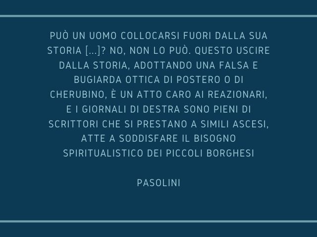 Può un uomo collocarsi fuori dalla sua storia [...]? No, non lo può. Questo uscire dalla storia, adottando una falsa e bugiarda ottica di postero o di cherubino, è un atto caro ai reazionari, e i giornali di destra sono pieni di scrittori che si prestano 