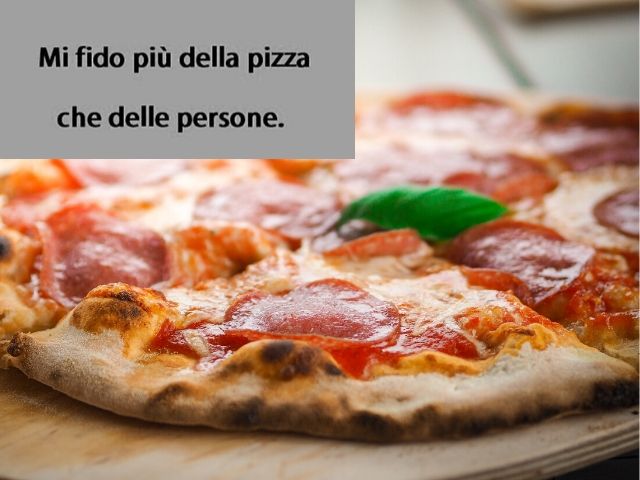 Mi fido più della pizza che delle persone.