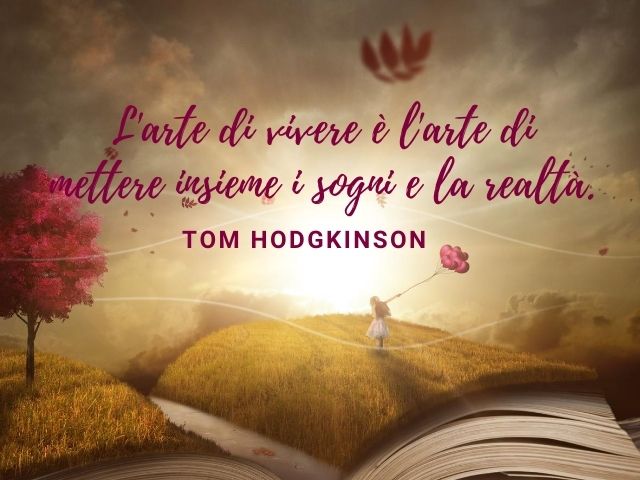 L'arte di vivere è l'arte di mettere insieme i sogni e la realtà.(Tom Hodgkinson)