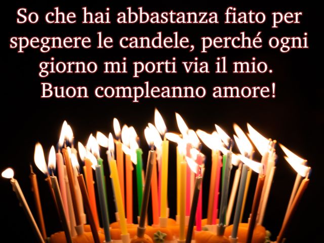 So che hai abbastanza fiato per spegnere le candele, perché ogni giorno mi porti via il mio. Buon compleanno amore!