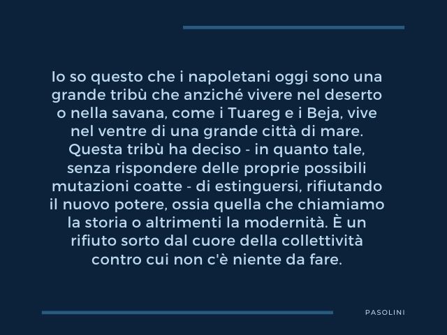Io so questo che i napoletani oggi sono una grande tribù che anziché vivere nel deserto o nella savana, come i Tuareg e i Beja, vive nel ventre di una grande città di mare. Questa tribù ha deciso ‐ in quanto tale, senza rispondere delle proprie possibili 