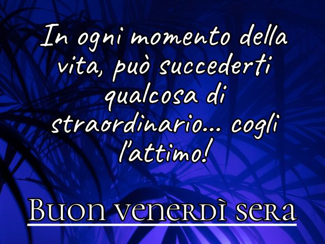 In ogni momento della vita, può succederti qualcosa di straordinario... cogli l'attimo! Buon venerdì sera.