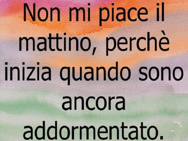 Non mi piace il mattino, perché inizia quando sono ancora addormentato.
