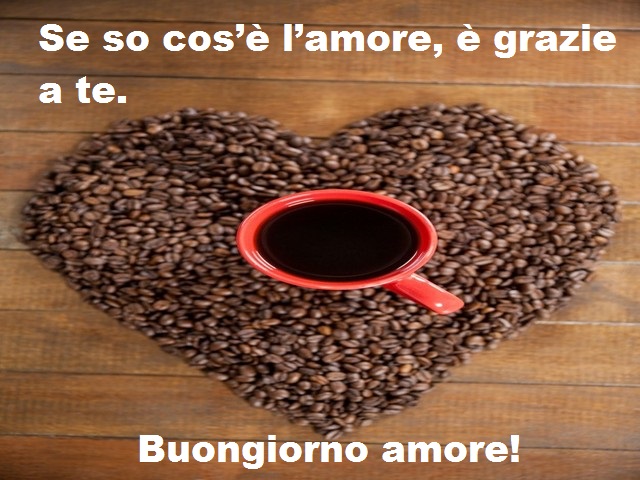 Se so cos’è l’amore, è grazie a te. Buongiorno amore!