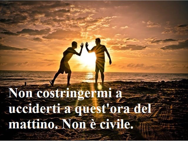 Non costringermi a ucciderti a quest'ora del mattino. Non è civile.