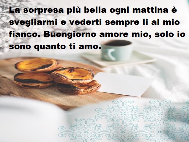 La sorpresa più bella ogni mattina è svegliarmi e vederti sempre li al mio fianco. Buongiorno amore mio, solo io sono quanto ti amo.