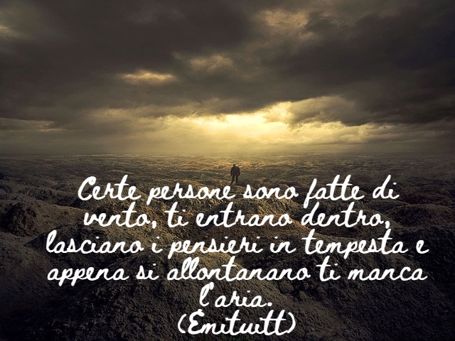 Certe persone sono fatte di vento, ti entrano dentro, lasciano i pensieri in tempesta e appena si allontanano ti manca l’aria.(Emituitt)