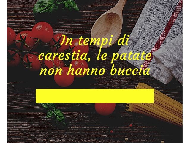 In tempi di carestia, le patate non hanno buccia.
