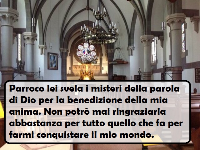 Parroco lei svela i misteri della parola di Dio per la benedizione della mia anima. Non potrò mai ringraziarla abbastanza per tutto quello che fa per farmi conquistare il mio mondo.
