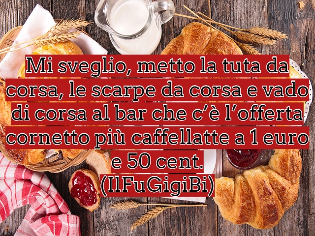 Mi sveglio, metto la tuta da corsa, le scarpe da corsa e vado di corsa al bar che c’è l’offerta cornetto più caffellatte a 1 euro e 50 cent.(IlFuGigiBi)