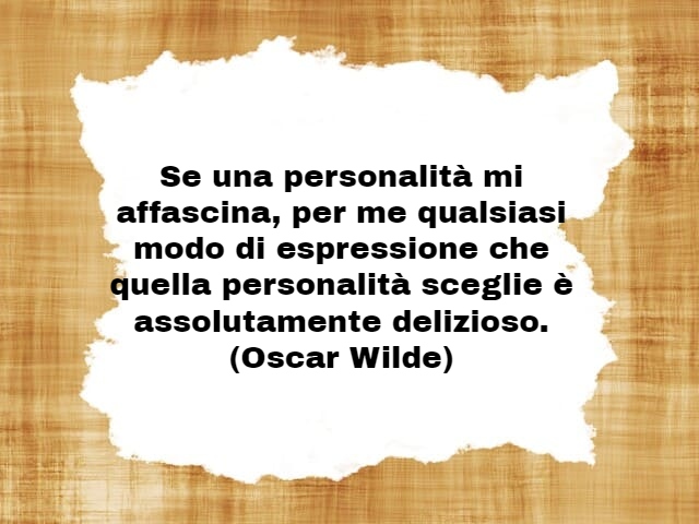 Se una personalità mi affascina, per me qualsiasi modo di espressione che quella personalità sceglie è assolutamente delizioso.(Oscar Wilde)