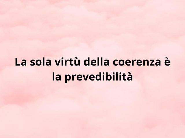 La sola virtù della coerenza è la prevedibilità
