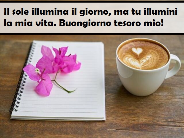 Il sole illumina il giorno, ma tu illumini la mia vita. Buongiorno tesoro mio!