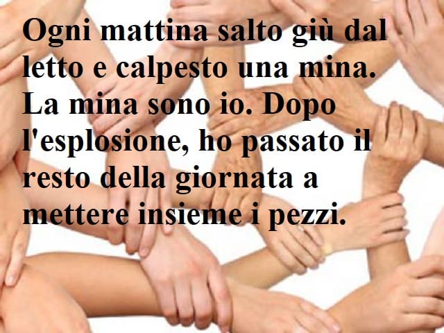 Ogni mattina salto giù dal letto e calpesto una mina. La mina sono io. Dopo l'esplosione, ho passato il resto della giornata a mettere insieme i pezzi.