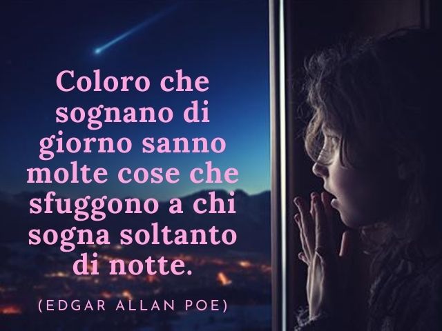 Coloro che sognano di giorno sanno molte cose che sfuggono a chi sogna soltanto di notte.(Edgar Allan Poe)