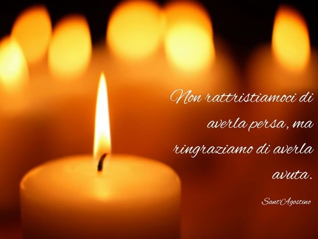 Non rattristiamoci di averla persa, ma ringraziamo di averla avuta.(Sant'Agostino)