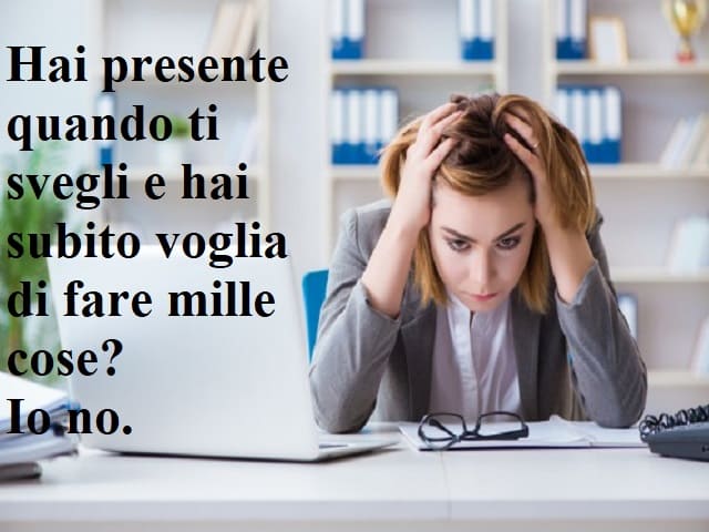 Hai presente quando ti svegli e hai subito voglia di fare mille cose? Io no.