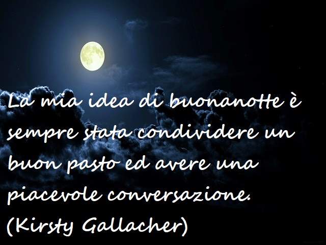 La mia idea di buonanotte è sempre stata condividere un buon pasto ed avere una piacevole conversazione.(Kirsty Gallacher)