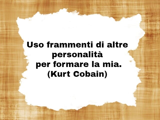 Uso frammenti di altre personalità per formare la mia.(Kurt Cobain)