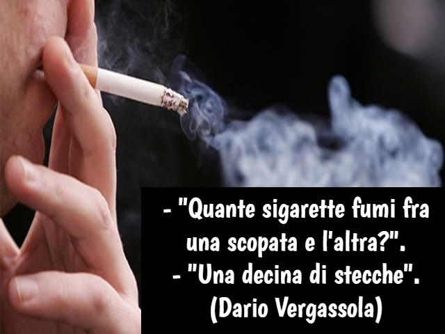 - "Quante sigarette fumi fra una scopata e l'altra?". - "Una decina di stecche". (Dario Vergassola)