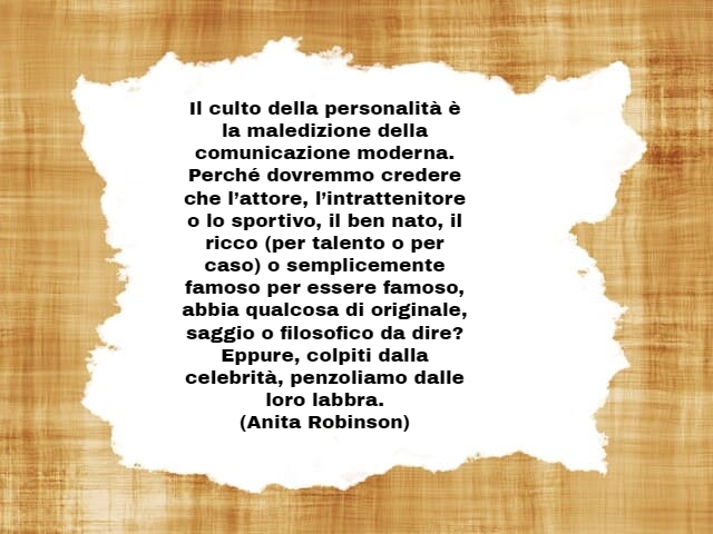 Il culto della personalità è la maledizione della comunicazione moderna. Perché dovremmo credere che l’attore, l’intrattenitore o lo sportivo, il ben nato, il ricco (per talento o per caso) o semplicemente famoso per essere famoso, abbia qualcosa di origi
